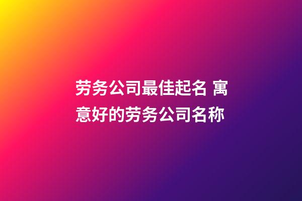 劳务公司最佳起名 寓意好的劳务公司名称-第1张-公司起名-玄机派